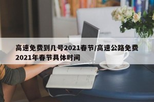 高速免费到几号2021春节/高速公路免费2021年春节具体时间
