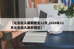 【北京出入最新规定12月,2020年11月北京出入最新规定】