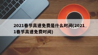 2021春节高速免费是什么时间(20211春节高速免费时间)