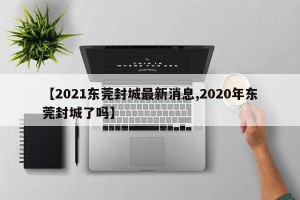 【2021东莞封城最新消息,2020年东莞封城了吗】