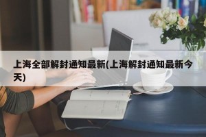 上海全部解封通知最新(上海解封通知最新今天)