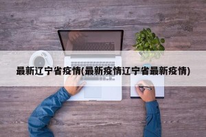 最新辽宁省疫情(最新疫情辽宁省最新疫情)