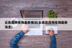 云南昆明疫情最新情况(云南昆昆明疫情最新消息)