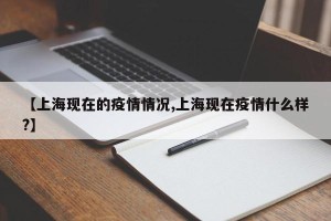 【上海现在的疫情情况,上海现在疫情什么样?】