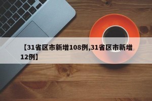 【31省区市新增108例,31省区市新增12例】