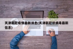 天津新冠疫情最新消息(天津新冠状病毒最新信息)