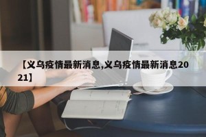 【义乌疫情最新消息,义乌疫情最新消息2021】