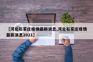 【河北石家庄疫情最新消息,河北石家庄疫情最新消息2021】