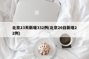 北京23天新增332例(北京20日新增22例)