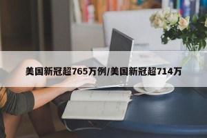 美国新冠超765万例/美国新冠超714万
