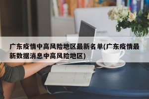 广东疫情中高风险地区最新名单(广东疫情最新数据消息中高风险地区)