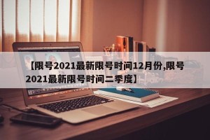 【限号2021最新限号时间12月份,限号2021最新限号时间二季度】