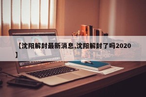 【沈阳解封最新消息,沈阳解封了吗2020】