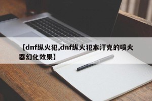 【dnf纵火犯,dnf纵火犯本汀克的喷火器幻化效果】