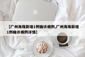 【广州海珠新增1例确诊病例,广州海珠新增1例确诊病例详情】