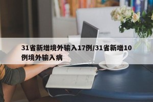31省新增境外输入17例/31省新增10例境外输入病