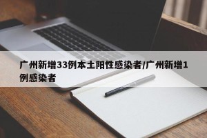 广州新增33例本土阳性感染者/广州新增1例感染者
