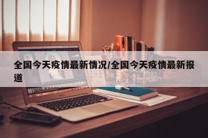 全国今天疫情最新情况/全国今天疫情最新报道