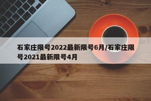 石家庄限号2022最新限号6月/石家庄限号2021最新限号4月