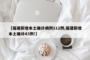 【福建新增本土确诊病例112例,福建新增本土确诊43例!】