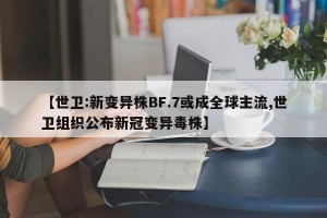 【世卫:新变异株BF.7或成全球主流,世卫组织公布新冠变异毒株】