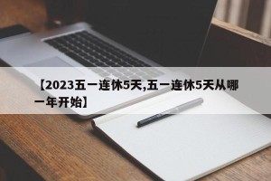 【2023五一连休5天,五一连休5天从哪一年开始】