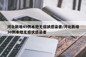 河北新增49例本地无症状感染者/河北新增30例本地无症状感染者