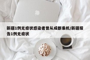 新疆1例无症状感染者曾从成都乘机/新疆报告1例无症状