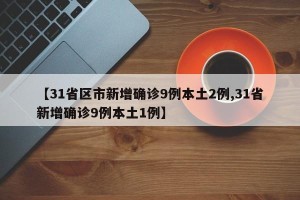 【31省区市新增确诊9例本土2例,31省新增确诊9例本土1例】