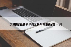 滨州疫情最新消息/滨州疫情新增一例