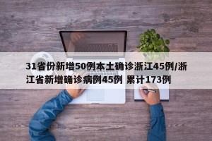 31省份新增50例本土确诊浙江45例/浙江省新增确诊病例45例 累计173例