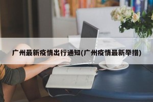 广州最新疫情出行通知(广州疫情最新举措)