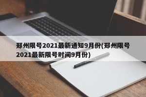郑州限号2021最新通知9月份(郑州限号2021最新限号时间9月份)