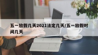 五一放假几天2021法定几天/五一放假时间几天