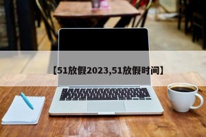【51放假2023,51放假时间】