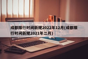 成都限行时间新规2022年12月(成都限行时间新规2021年二月)