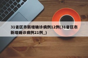 31省区市新增确诊病例12例(31省区市新增确诊病例21例_)
