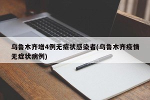 乌鲁木齐增4例无症状感染者(乌鲁木齐疫情无症状病例)
