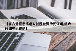 【官方通报患癌老人就医被要待死证明,癌症晚期死亡证明】