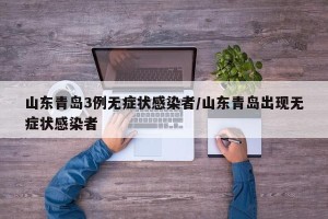 山东青岛3例无症状感染者/山东青岛出现无症状感染者