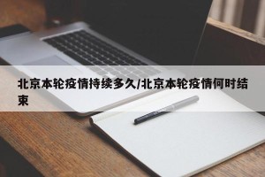 北京本轮疫情持续多久/北京本轮疫情何时结束