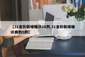 【31省份新增确诊28例,31省份新增确诊病例5例】