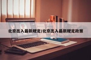 北京出入最新规定/北京出入最新规定政策