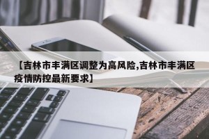 【吉林市丰满区调整为高风险,吉林市丰满区疫情防控最新要求】