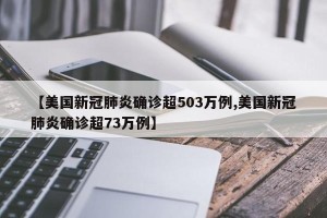 【美国新冠肺炎确诊超503万例,美国新冠肺炎确诊超73万例】