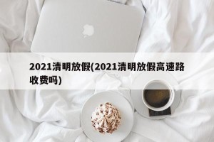 2021清明放假(2021清明放假高速路收费吗)