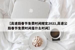 【高速路春节免费时间规定2021,高速公路春节免费时间是什么时间】