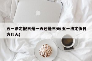 五一法定假日是一天还是三天(五一法定假日为几天)
