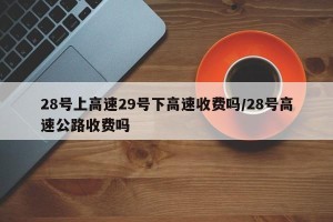 28号上高速29号下高速收费吗/28号高速公路收费吗
