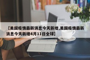 【美国疫情最新消息今天新增,美国疫情最新消息今天新增4月11日全球】